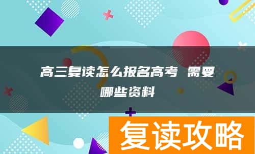 高三复读怎么报名高考 需要哪些资料