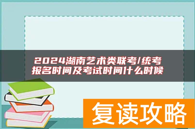 2024湖南艺术类联考/统考报名时间及考试时间什么时候