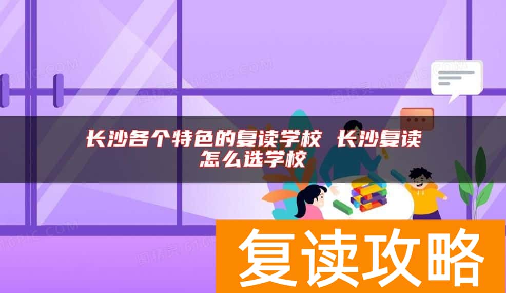 长沙各个特色的复读学校 长沙复读怎么选学校