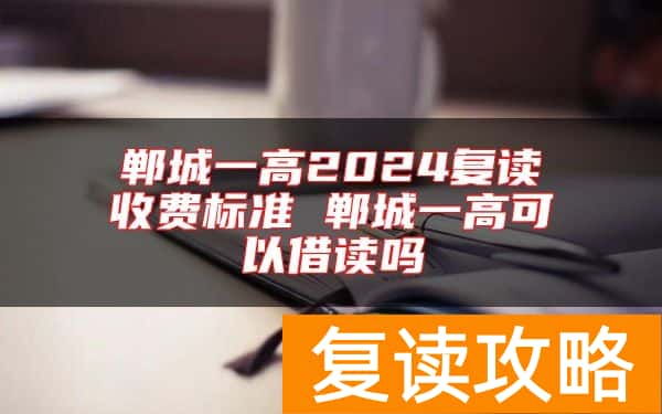 郸城一高2024复读收费标准 郸城一高可以借读吗