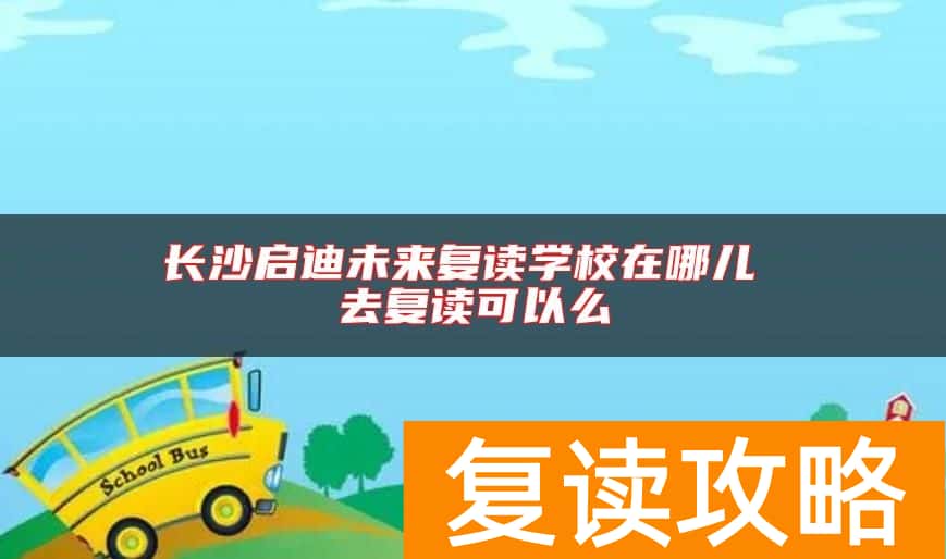 长沙启迪未来复读学校在哪儿 去复读可以么